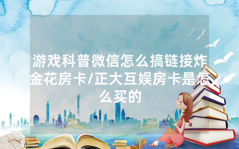 游戏科普微信怎么搞链接炸金花房卡/正大互娱房卡是怎么买的