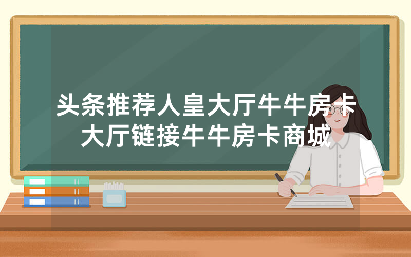 头条推荐人皇大厅牛牛房卡大厅链接牛牛房卡商城