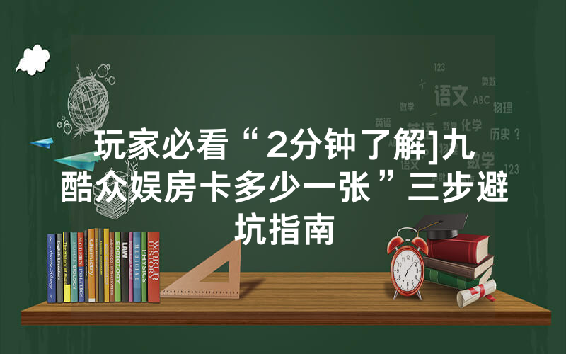 玩家必看“2分钟了解]九酷众娱房卡多少一张”三步避坑指南