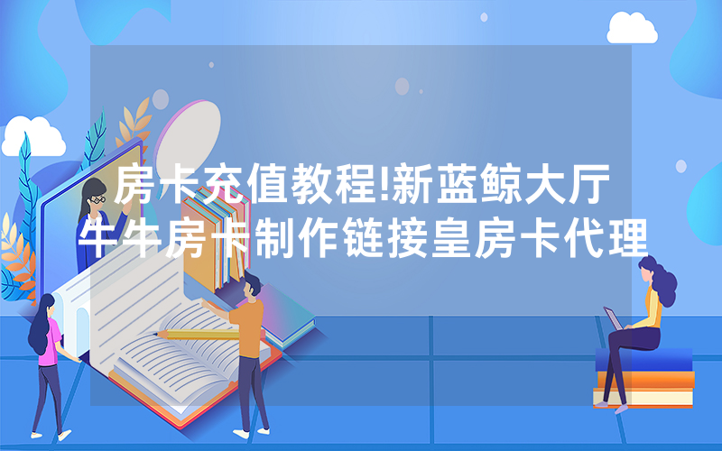 房卡充值教程!新蓝鲸大厅牛牛房卡制作链接皇房卡代理