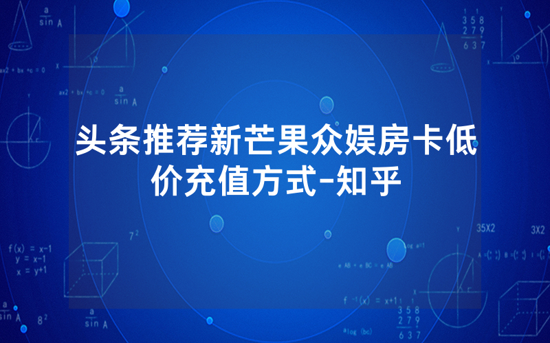 头条推荐新芒果众娱房卡低价充值方式-知乎