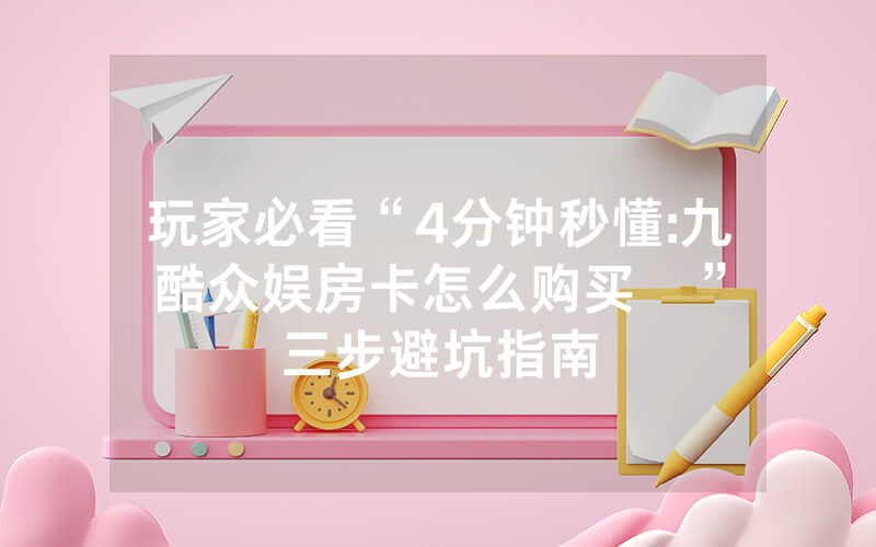 玩家必看“4分钟秒懂:九酷众娱房卡怎么购买   ”三步避坑指南