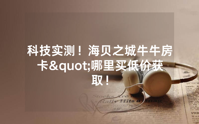 科技实测！海贝之城牛牛房卡"哪里买低价获取！