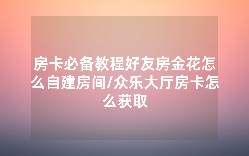 房卡必备教程好友房金花怎么自建房间/众乐大厅房卡怎么获取