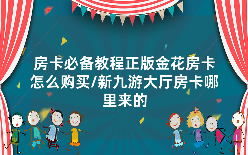 房卡必备教程正版金花房卡怎么购买/新九游大厅房卡哪里来的