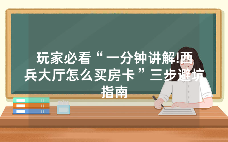 玩家必看“一分钟讲解!西兵大厅怎么买房卡”三步避坑指南
