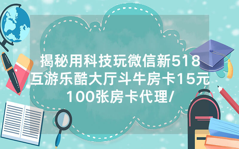 揭秘用科技玩微信新518互游乐酷大厅斗牛房卡15元100张房卡代理/