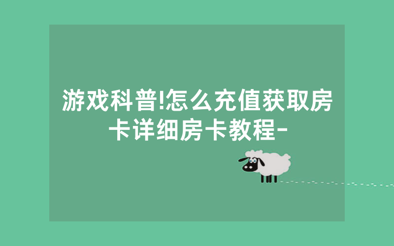游戏科普!怎么充值获取房卡详细房卡教程-