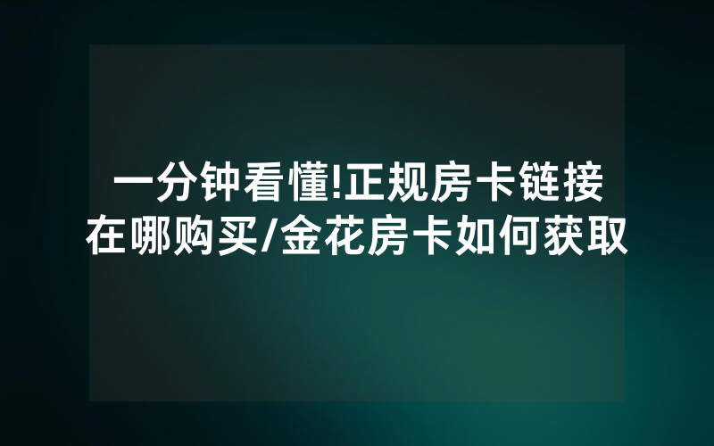一分钟看懂!正规房卡链接在哪购买/金花房卡如何获取