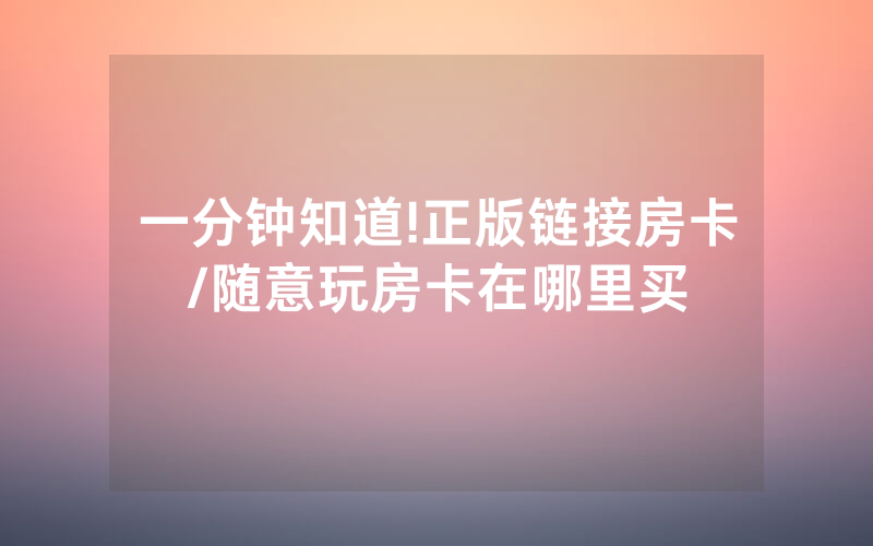 一分钟知道!正版链接房卡/随意玩房卡在哪里买