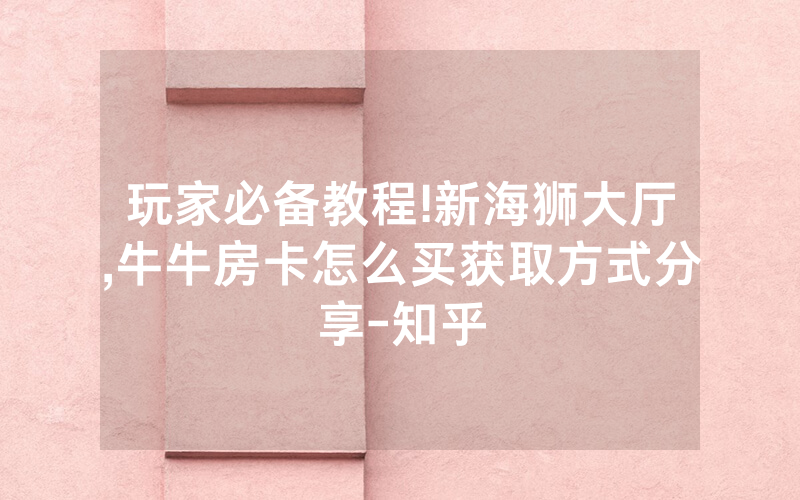 玩家必备教程!新海狮大厅,牛牛房卡怎么买获取方式分享-知乎