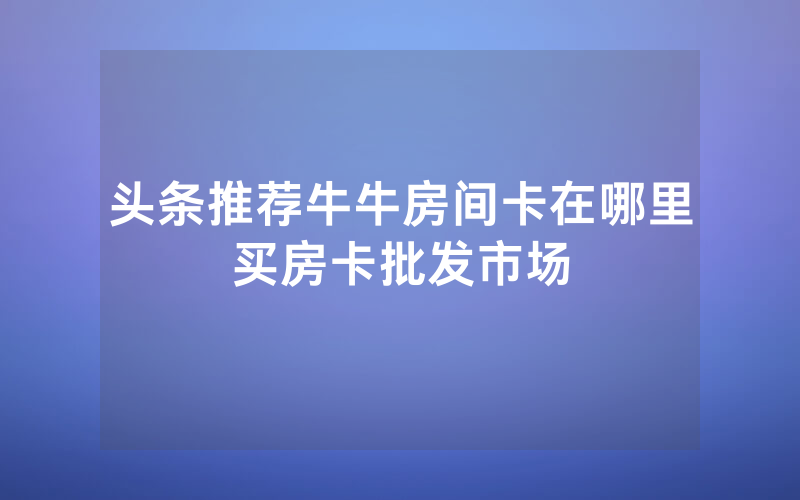 头条推荐牛牛房间卡在哪里买房卡批发市场