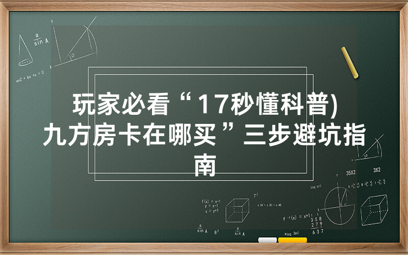 玩家必看“17秒懂科普)九方房卡在哪买”三步避坑指南