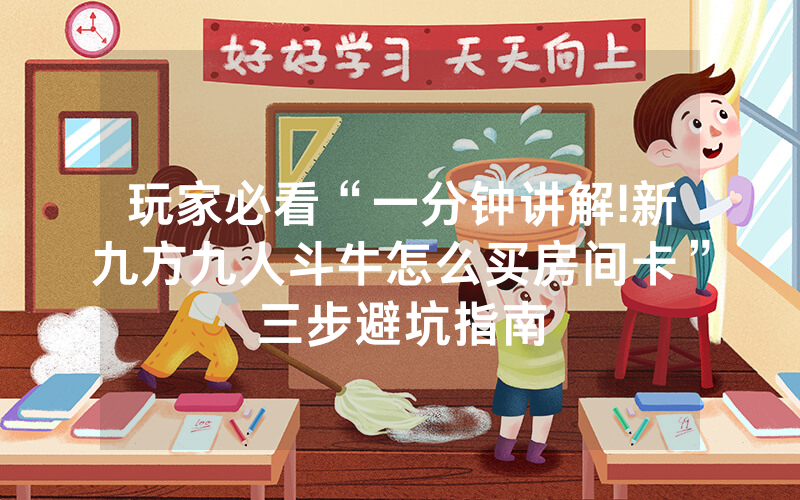 玩家必看“一分钟讲解!新九方九人斗牛怎么买房间卡”三步避坑指南