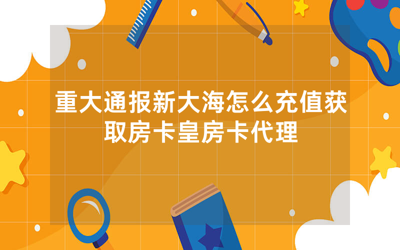 重大通报新大海怎么充值获取房卡皇房卡代理