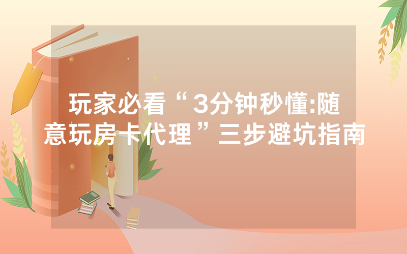 玩家必看“3分钟秒懂:随意玩房卡代理”三步避坑指南