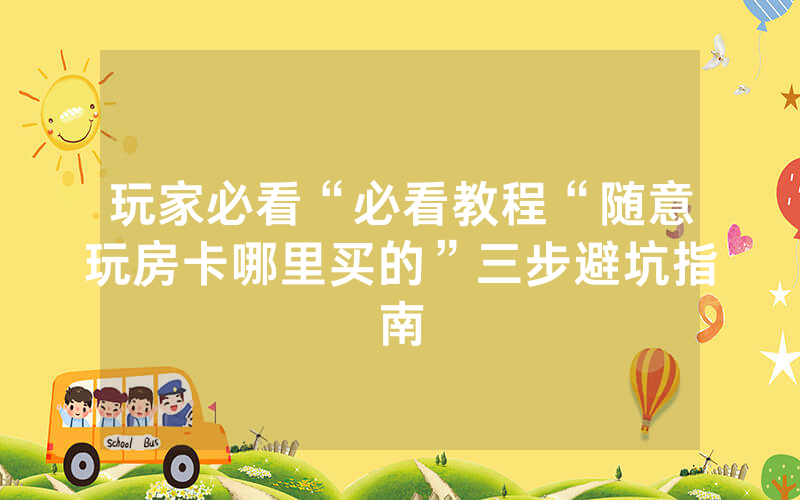 玩家必看“必看教程“随意玩房卡哪里买的”三步避坑指南