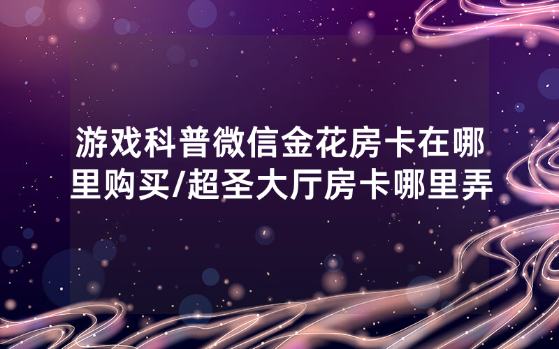 游戏科普微信金花房卡在哪里购买/超圣大厅房卡哪里弄