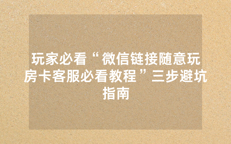 玩家必看“微信链接随意玩房卡客服必看教程”三步避坑指南