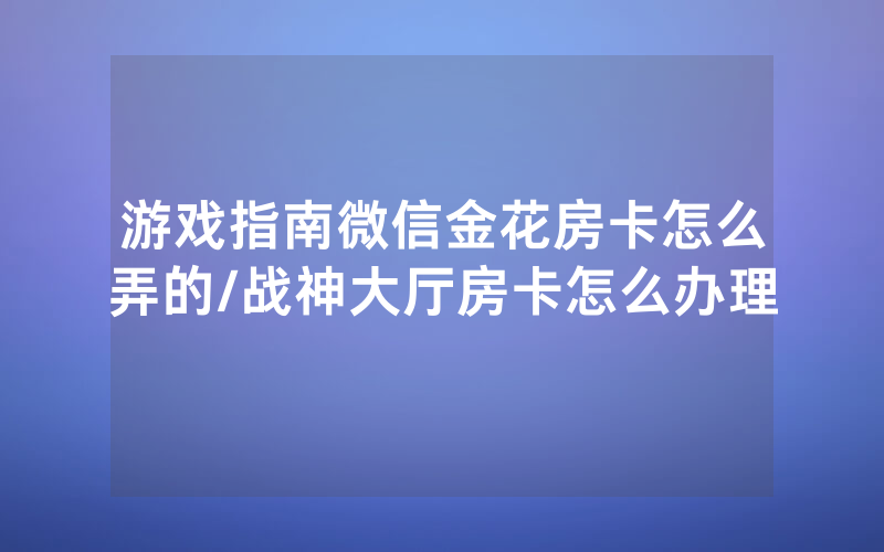 游戏指南微信金花房卡怎么弄的/战神大厅房卡怎么办理