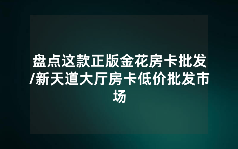 盘点这款正版金花房卡批发/新天道大厅房卡低价批发市场