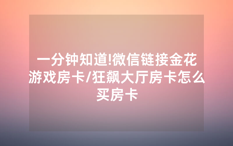 一分钟知道!微信链接金花游戏房卡/狂飙大厅房卡怎么买房卡