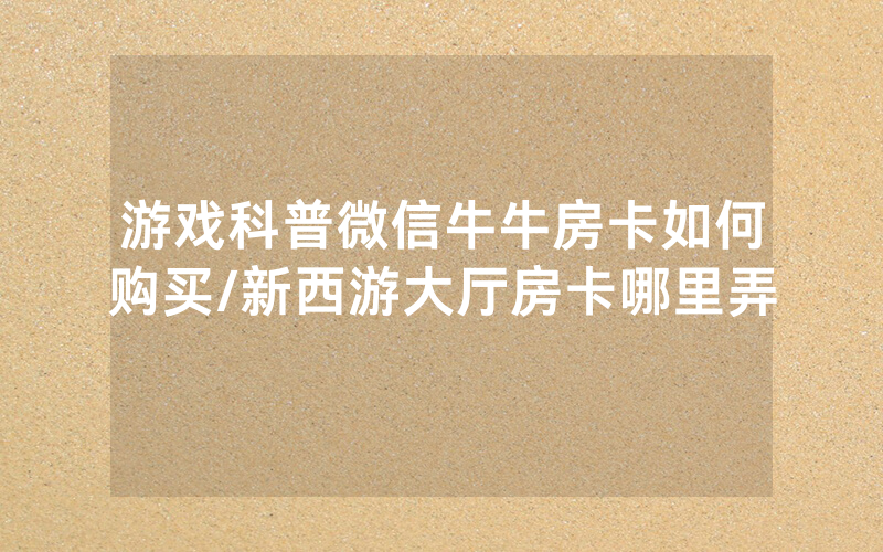 游戏科普微信牛牛房卡如何购买/新西游大厅房卡哪里弄
