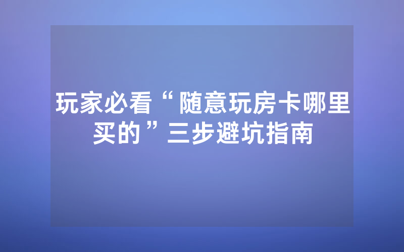 玩家必看“随意玩房卡哪里买的”三步避坑指南