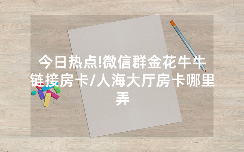 今日热点!微信群金花牛牛链接房卡/人海大厅房卡哪里弄