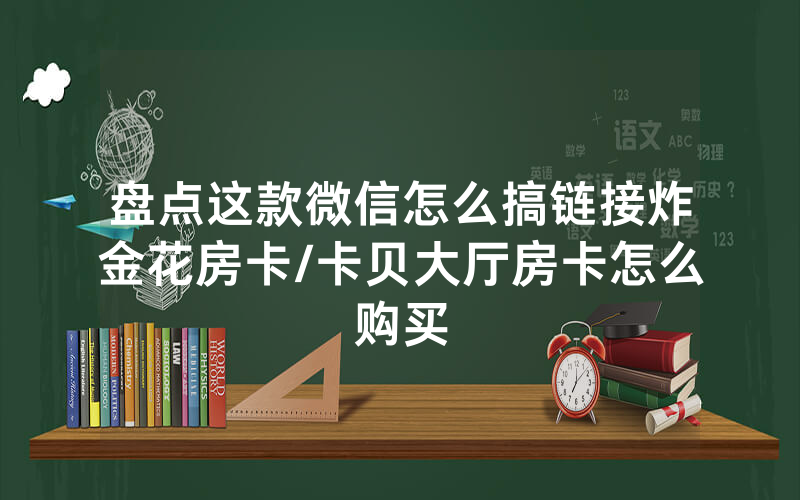 盘点这款微信怎么搞链接炸金花房卡/卡贝大厅房卡怎么购买