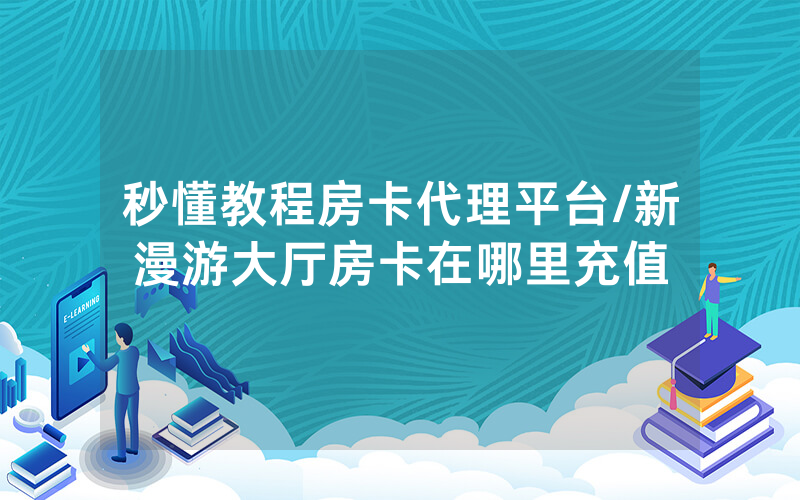 秒懂教程房卡代理平台/新漫游大厅房卡在哪里充值