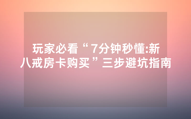 玩家必看“7分钟秒懂:新八戒房卡购买”三步避坑指南