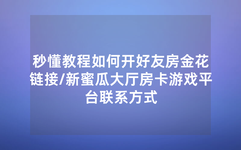 秒懂教程如何开好友房金花链接/新蜜瓜大厅房卡游戏平台联系方式