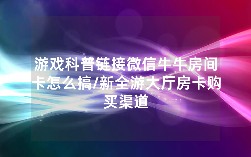 游戏科普链接微信牛牛房间卡怎么搞/新全游大厅房卡购买渠道