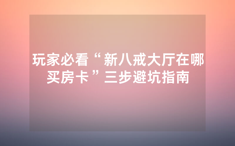 玩家必看“新八戒大厅在哪买房卡”三步避坑指南