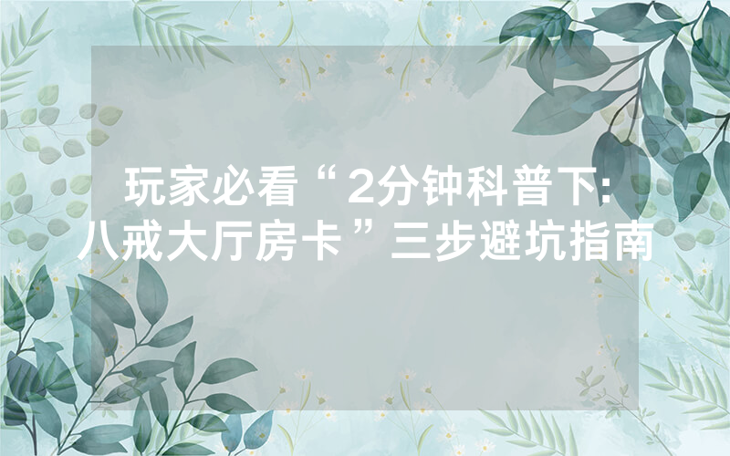 玩家必看“2分钟科普下:八戒大厅房卡”三步避坑指南