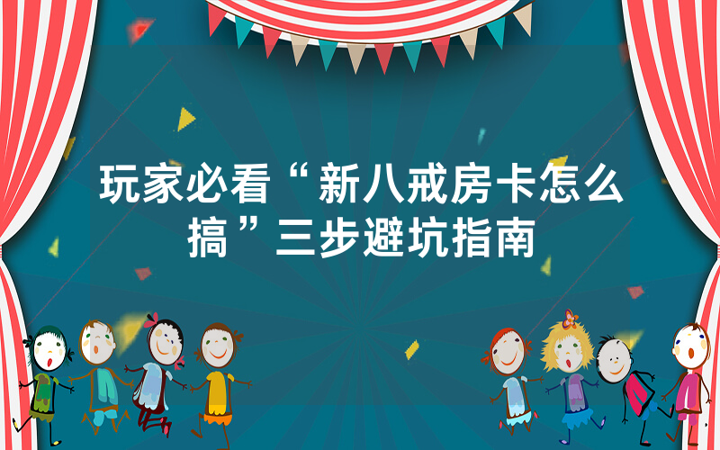 玩家必看“新八戒房卡怎么搞”三步避坑指南