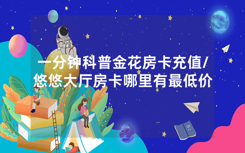 一分钟科普金花房卡充值/悠悠大厅房卡哪里有最低价