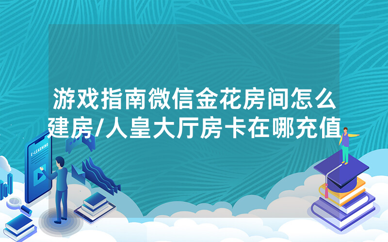 游戏指南微信金花房间怎么建房/人皇大厅房卡在哪充值