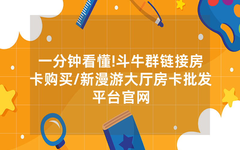 一分钟看懂!斗牛群链接房卡购买/新漫游大厅房卡批发平台官网
