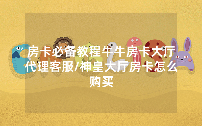 房卡必备教程牛牛房卡大厅代理客服/神皇大厅房卡怎么购买