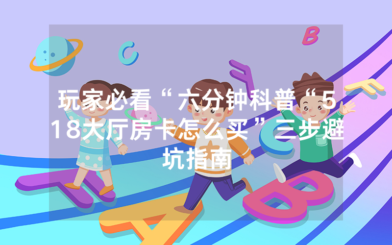 玩家必看“六分钟科普“518大厅房卡怎么买”三步避坑指南