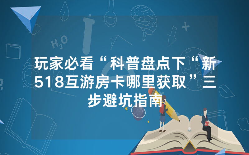 玩家必看“科普盘点下“新518互游房卡哪里获取”三步避坑指南