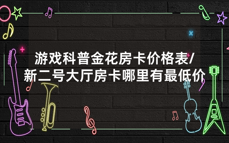 游戏科普金花房卡价格表/新二号大厅房卡哪里有最低价