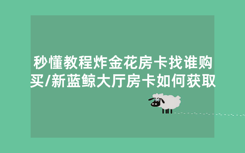 秒懂教程炸金花房卡找谁购买/新蓝鲸大厅房卡如何获取