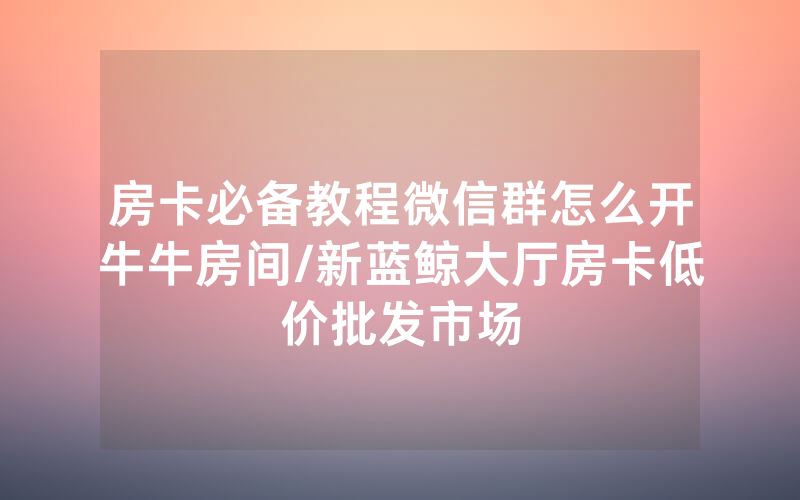 房卡必备教程微信群怎么开牛牛房间/新蓝鲸大厅房卡低价批发市场
