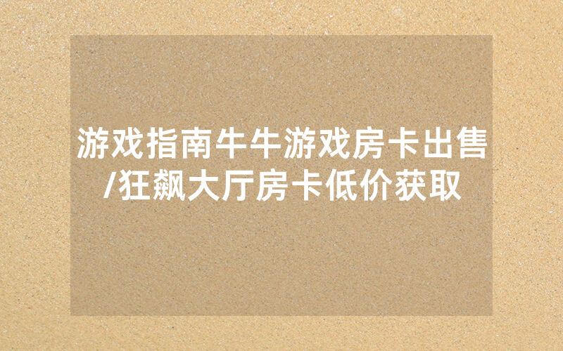 游戏指南牛牛游戏房卡出售/狂飙大厅房卡低价获取