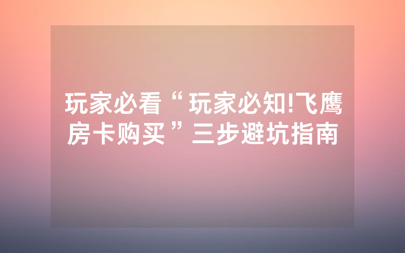 玩家必看“玩家必知!飞鹰房卡购买”三步避坑指南