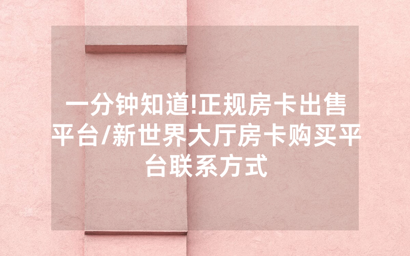 一分钟知道!正规房卡出售平台/新世界大厅房卡购买平台联系方式