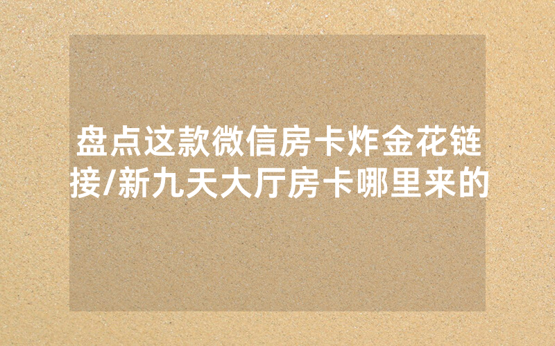 盘点这款微信房卡炸金花链接/新九天大厅房卡哪里来的
